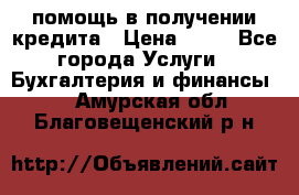 помощь в получении кредита › Цена ­ 10 - Все города Услуги » Бухгалтерия и финансы   . Амурская обл.,Благовещенский р-н